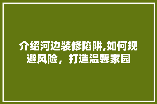 介绍河边装修陷阱,如何规避风险，打造温馨家园 介绍河边装修陷阱,如何规避风险，打造温馨家园 MI家设计百科