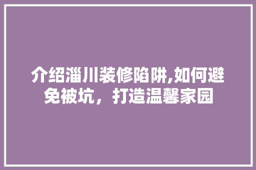 介绍淄川装修陷阱,如何避免被坑，打造温馨家园 介绍淄川装修陷阱,如何避免被坑，打造温馨家园 MI家设计百科