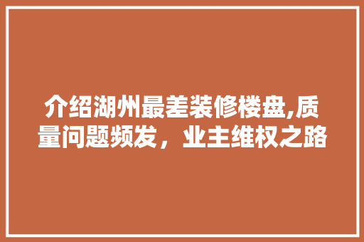 介绍湖州最差装修楼盘,质量问题频发，业主维权之路漫漫 介绍湖州最差装修楼盘,质量问题频发，业主维权之路漫漫 MI家设计指南