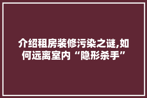 介绍租房装修污染之谜,如何远离室内“隐形杀手” 介绍租房装修污染之谜,如何远离室内“隐形杀手” MI家公司推荐