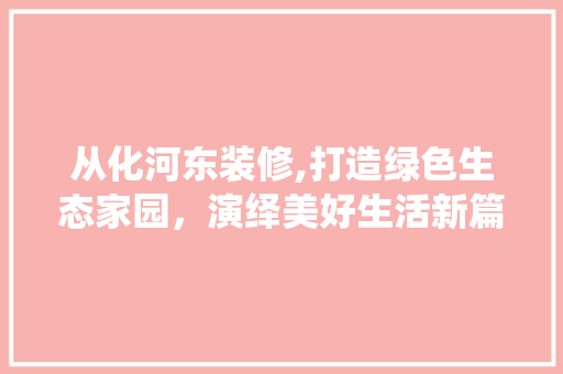 从化河东装修,打造绿色生态家园，演绎美好生活新篇章(从化区生态设计小镇地址)