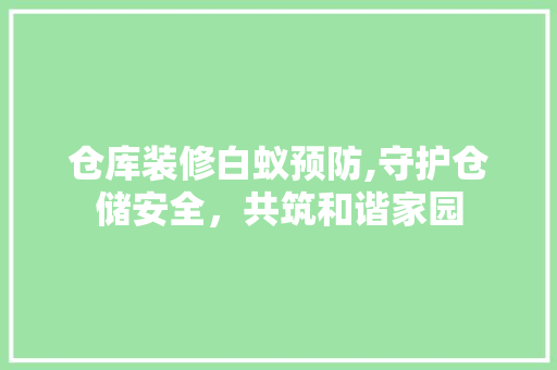 仓库装修白蚁预防,守护仓储安全，共筑和谐家园 仓库装修白蚁预防,守护仓储安全，共筑和谐家园 MI家设计指南