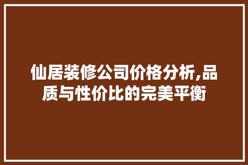仙居装修公司价格分析,品质与性价比的完美平衡 仙居装修公司价格分析,品质与性价比的完美平衡 MI家公司推荐