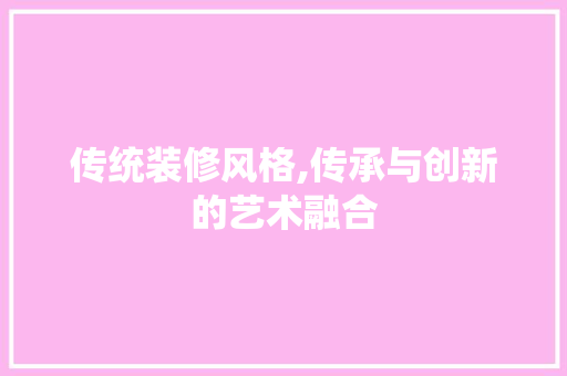 传统装修风格,传承与创新的艺术融合 传统装修风格,传承与创新的艺术融合 MI家设计指南