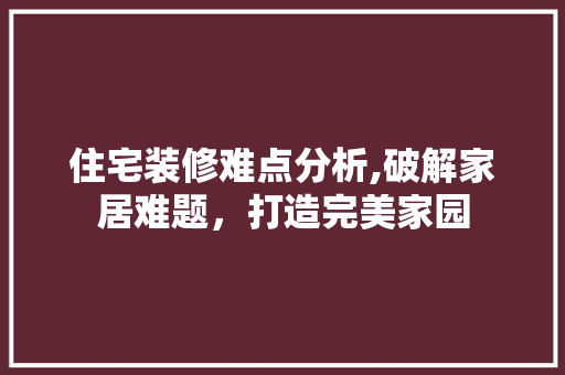 住宅装修难点分析,破解家居难题，打造完美家园 住宅装修难点分析,破解家居难题，打造完美家园 MI家装修攻略