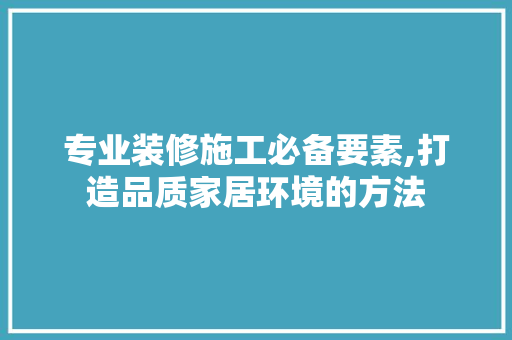 专业装修施工必备要素,打造品质家居环境的方法 专业装修施工必备要素,打造品质家居环境的方法 MI家公司推荐