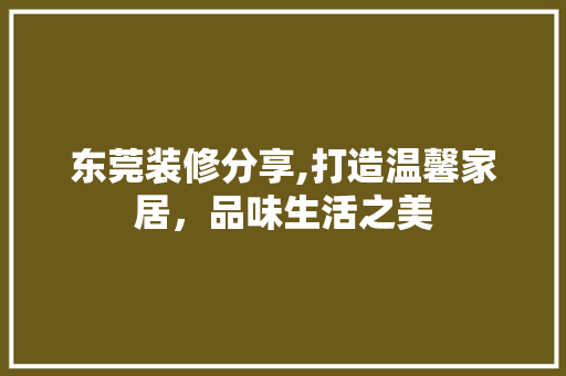 东莞装修分享,打造温馨家居，品味生活之美 东莞装修分享,打造温馨家居，品味生活之美 MI家设计指南