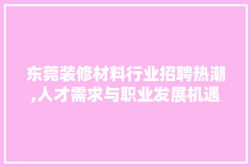 东莞装修材料行业招聘热潮,人才需求与职业发展机遇 东莞装修材料行业招聘热潮,人才需求与职业发展机遇 MI家装修经验