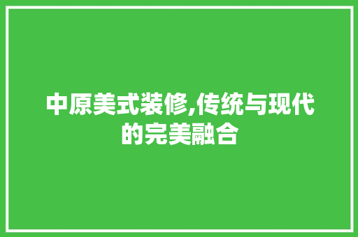 中原美式装修,传统与现代的完美融合 MI家装修攻略 中原美式装修,传统与现代的完美融合 中原美式装修,传统与现代的完美融合 MI家装修攻略