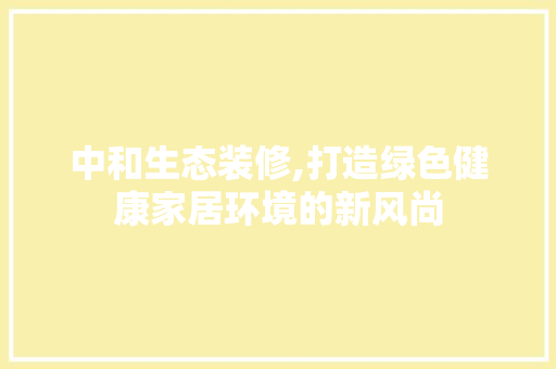 中和生态装修,打造绿色健康家居环境的新风尚 中和生态装修,打造绿色健康家居环境的新风尚 MI家装修经验