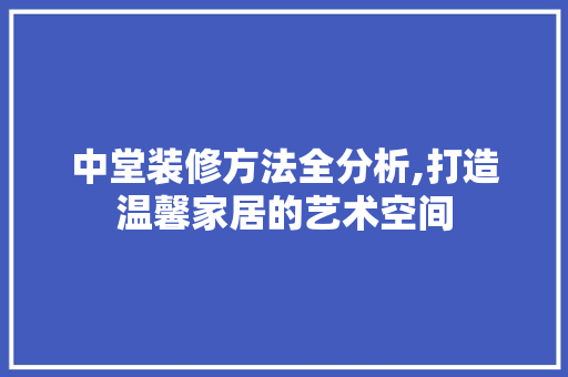 中堂装修方法全分析,打造温馨家居的艺术空间(中堂装修效果图)