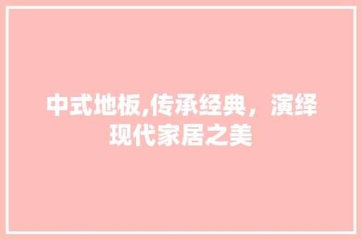 中式地板,传承经典,演绎现代家居之美 MI家装修攻略 中式地板,传承经典,演绎现代家居之美 中式地板,传承经典,演绎现代家居之美 MI家装修攻略