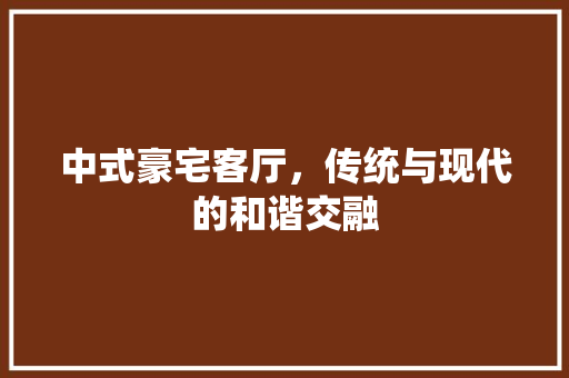 中式豪宅客厅，传统与现代的和谐交融 中式豪宅客厅，传统与现代的和谐交融 MI家装修攻略