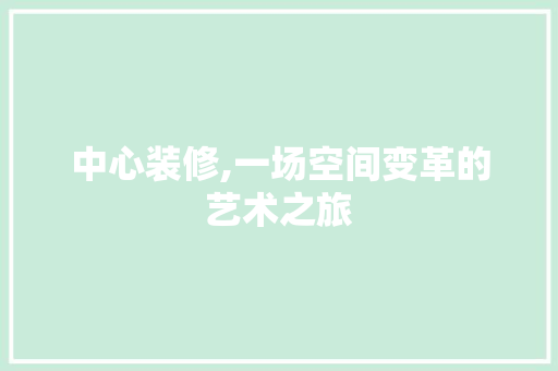 中心装修,一场空间变革的艺术之旅 中心装修,一场空间变革的艺术之旅 MI家设计指南