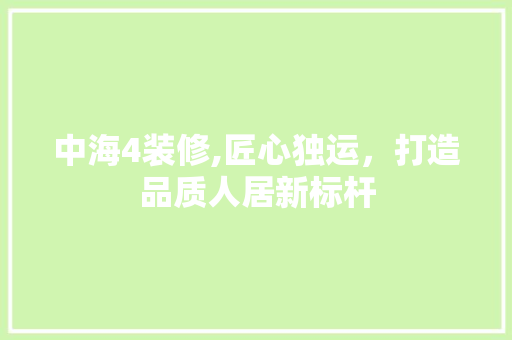中海4装修,匠心独运，打造品质人居新标杆 中海4装修,匠心独运，打造品质人居新标杆 MI家设计指南