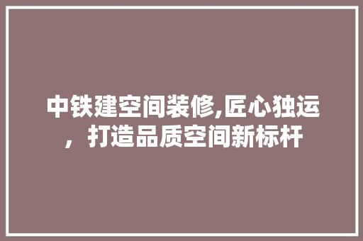 中铁建空间装修,匠心独运，打造品质空间新标杆 中铁建空间装修,匠心独运，打造品质空间新标杆 MI家设计百科