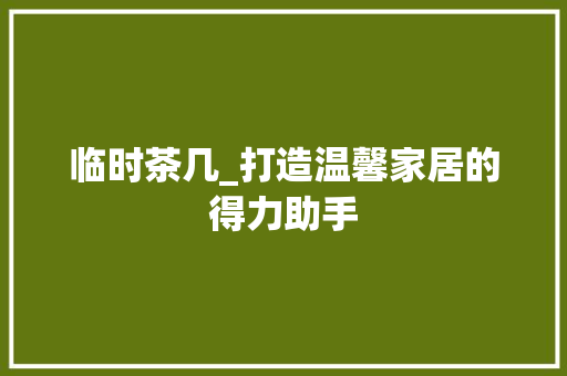 临时茶几_打造温馨家居的得力助手(临时桌子)