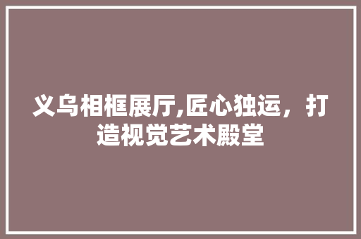 义乌相框展厅,匠心独运，打造视觉艺术殿堂 义乌相框展厅,匠心独运，打造视觉艺术殿堂 MI家设计百科