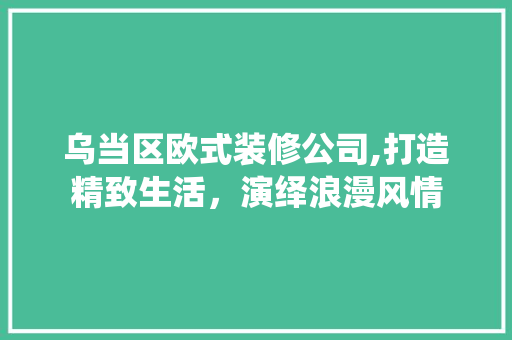 乌当区欧式装修公司,打造精致生活，演绎浪漫风情 乌当区欧式装修公司,打造精致生活，演绎浪漫风情 MI家公司推荐