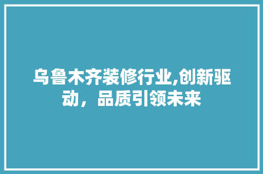 乌鲁木齐装修行业,创新驱动，品质引领未来 乌鲁木齐装修行业,创新驱动，品质引领未来 MI家设计指南