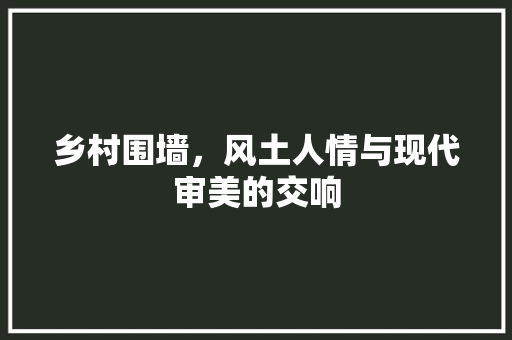 乡村围墙，风土人情与现代审美的交响 乡村围墙，风土人情与现代审美的交响 MI家装修经验