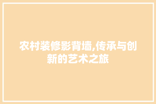 农村装修影背墙,传承与创新的艺术之旅 农村装修影背墙,传承与创新的艺术之旅 MI家装修攻略