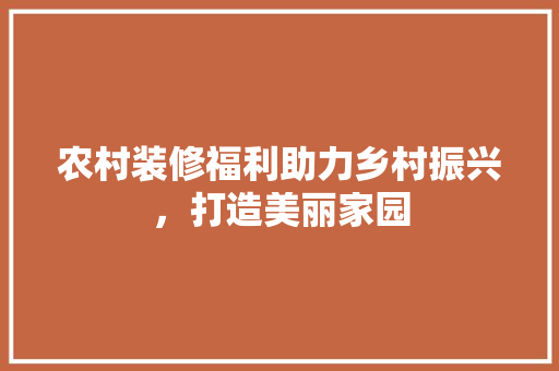 农村装修福利助力乡村振兴，打造美丽家园 农村装修福利助力乡村振兴，打造美丽家园 MI家装修经验
