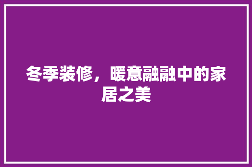 冬季装修，暖意融融中的家居之美 冬季装修，暖意融融中的家居之美 MI家设计百科