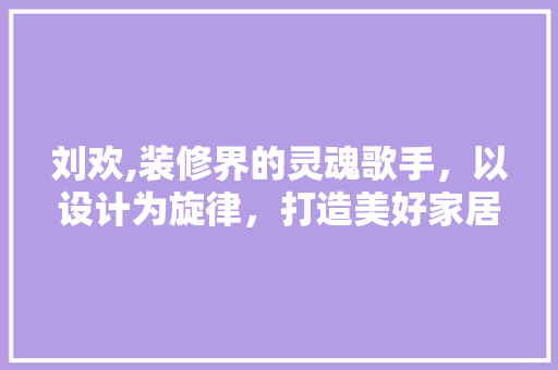 刘欢,装修界的灵魂歌手,以设计为旋律,打造美好家居生活 MI家装修攻略 刘欢,装修界的灵魂歌手,以设计为旋律,打造美好家居生活 刘欢,装修界的灵魂歌手,以设计为旋律,打造美好家居生活 MI家装修攻略