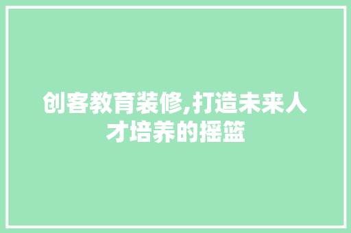 创客教育装修,打造未来人才培养的摇篮 创客教育装修,打造未来人才培养的摇篮 MI家设计指南