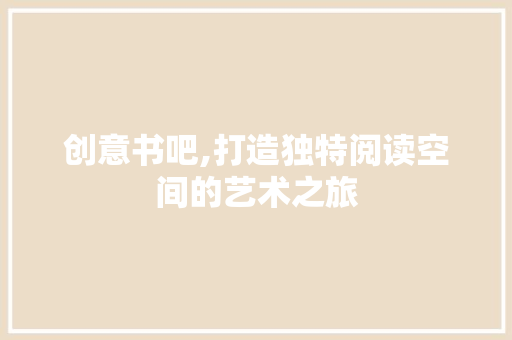 创意书吧,打造独特阅读空间的艺术之旅(创意书吧效果图)