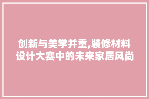 创新与美学并重,装修材料设计大赛中的未来家居风尚 创新与美学并重,装修材料设计大赛中的未来家居风尚 MI家装修攻略