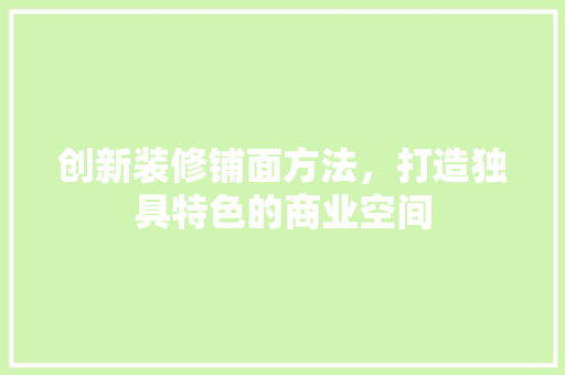 创新装修铺面方法，打造独具特色的商业空间(创新装修铺面方法,打造独具特色的商业空间)