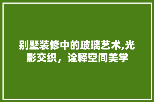 别墅装修中的玻璃艺术,光影交织，诠释空间美学(别墅玻璃设计)