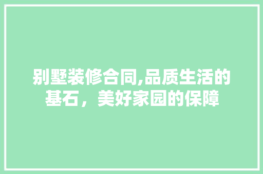 别墅装修合同,品质生活的基石，美好家园的保障 别墅装修合同,品质生活的基石，美好家园的保障 MI家设计百科