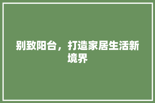 别致阳台，打造家居生活新境界 别致阳台，打造家居生活新境界 MI家设计指南