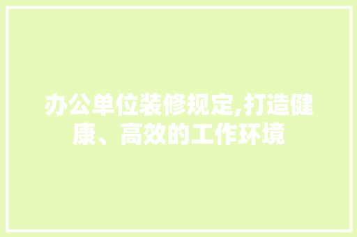 办公单位装修规定,打造健康、高效的工作环境 办公单位装修规定,打造健康、高效的工作环境 MI家公司推荐