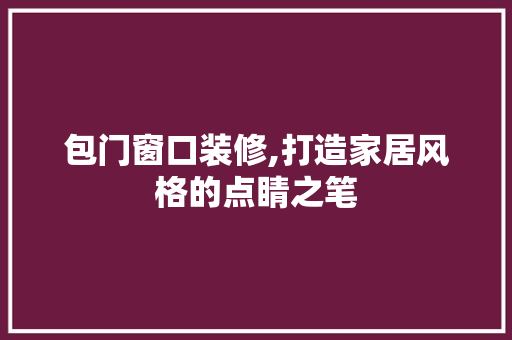包门窗口装修,打造家居风格的点睛之笔 包门窗口装修,打造家居风格的点睛之笔 MI家设计百科