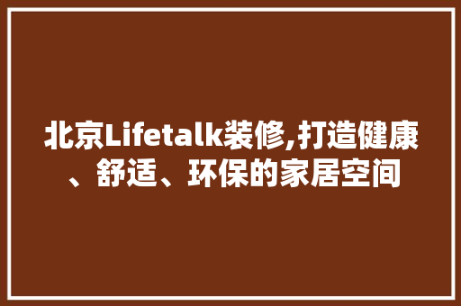 北京Lifetalk装修,打造健康、舒适、环保的家居空间 北京Lifetalk装修,打造健康、舒适、环保的家居空间 MI家公司推荐