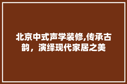 北京中式声学装修,传承古韵，演绎现代家居之美 北京中式声学装修,传承古韵，演绎现代家居之美 MI家设计百科