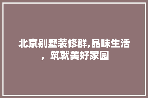 北京别墅装修群,品味生活，筑就美好家园 北京别墅装修群,品味生活，筑就美好家园 MI家装修攻略