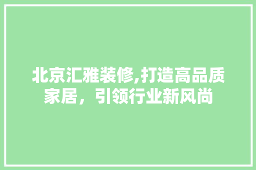 北京汇雅装修,打造高品质家居，引领行业新风尚 北京汇雅装修,打造高品质家居，引领行业新风尚 MI家装修攻略
