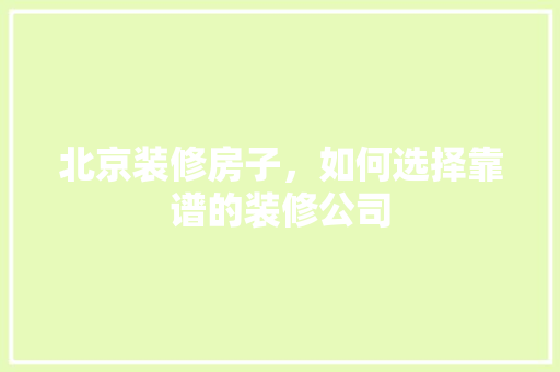 北京装修房子，如何选择靠谱的装修公司 北京装修房子，如何选择靠谱的装修公司 MI家装修攻略