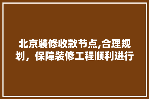 北京装修收款节点,合理规划，保障装修工程顺利进行 北京装修收款节点,合理规划，保障装修工程顺利进行 MI家设计指南