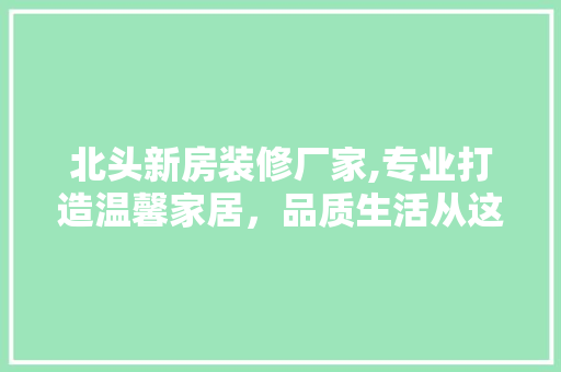 北头新房装修厂家,专业打造温馨家居，品质生活从这里开始 北头新房装修厂家,专业打造温馨家居，品质生活从这里开始 MI家公司推荐