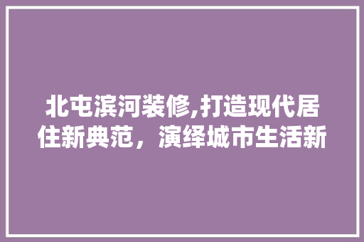北屯滨河装修,打造现代居住新典范，演绎城市生活新篇章 北屯滨河装修,打造现代居住新典范，演绎城市生活新篇章 MI家设计指南