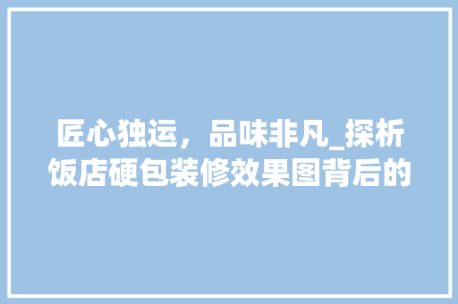 匠心独运，品味非凡_探析饭店硬包装修效果图背后的设计理念 匠心独运，品味非凡_探析饭店硬包装修效果图背后的设计理念 MI家公司推荐