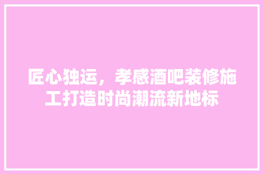 匠心独运，孝感酒吧装修施工打造时尚潮流新地标