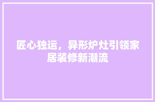 匠心独运，异形炉灶引领家居装修新潮流 匠心独运，异形炉灶引领家居装修新潮流 MI家设计百科