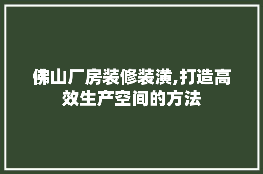 佛山厂房装修装潢,打造高效生产空间的方法 佛山厂房装修装潢,打造高效生产空间的方法 MI家设计百科